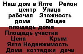 Наш дом в Ялте › Район ­ центр › Улица ­ рабочая › Этажность дома ­ 1 › Общая площадь дома ­ 125 › Площадь участка ­ 400 › Цена ­ 4 000 - Крым, Ялта Недвижимость » Дома, коттеджи, дачи аренда   
